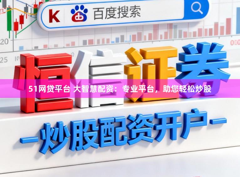 51网贷平台 大智慧配资：专业平台，助您轻松炒股