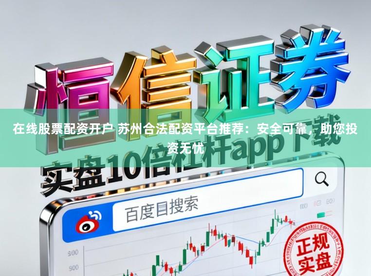 在线股票配资开户 苏州合法配资平台推荐：安全可靠，助您投资无忧