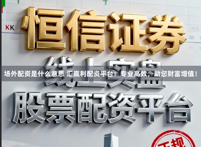 场外配资是什么意思 汇赢利配资平台：专业高效，助您财富增值！