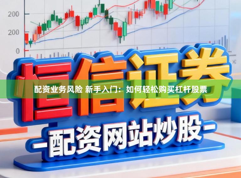 配资业务风险 新手入门：如何轻松购买杠杆股票