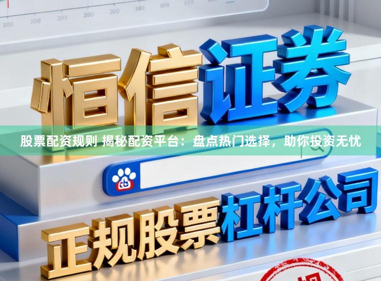 股票配资规则 揭秘配资平台：盘点热门选择，助你投资无忧