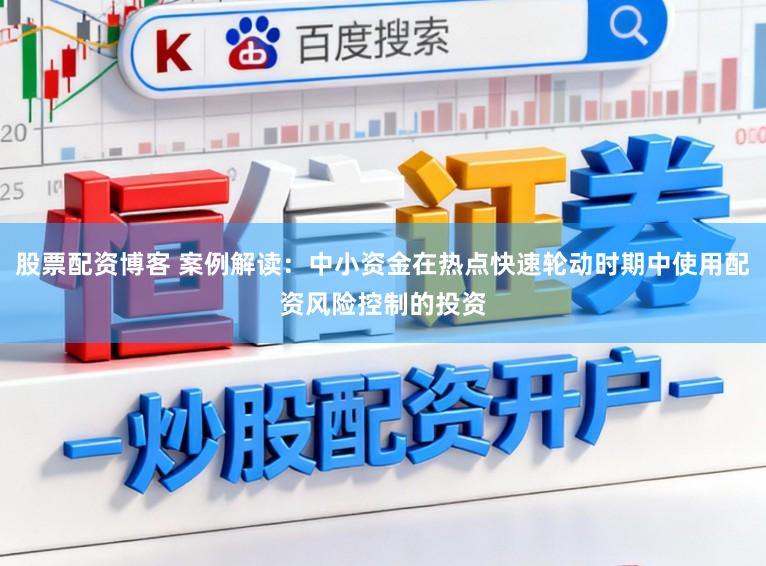 股票配资博客 案例解读：中小资金在热点快速轮动时期中使用配资风险控制的投资