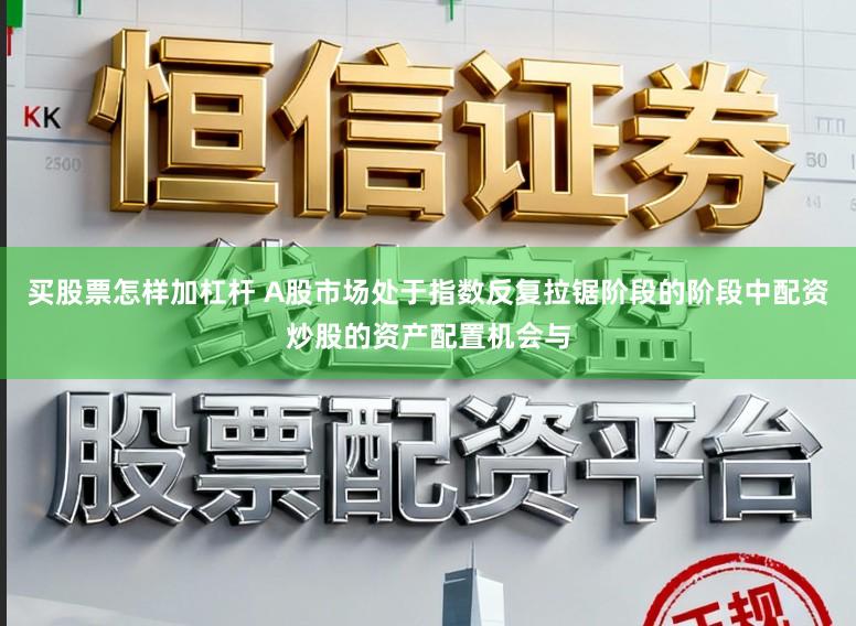 买股票怎样加杠杆 A股市场处于指数反复拉锯阶段的阶段中配资炒股的资产配置机会与