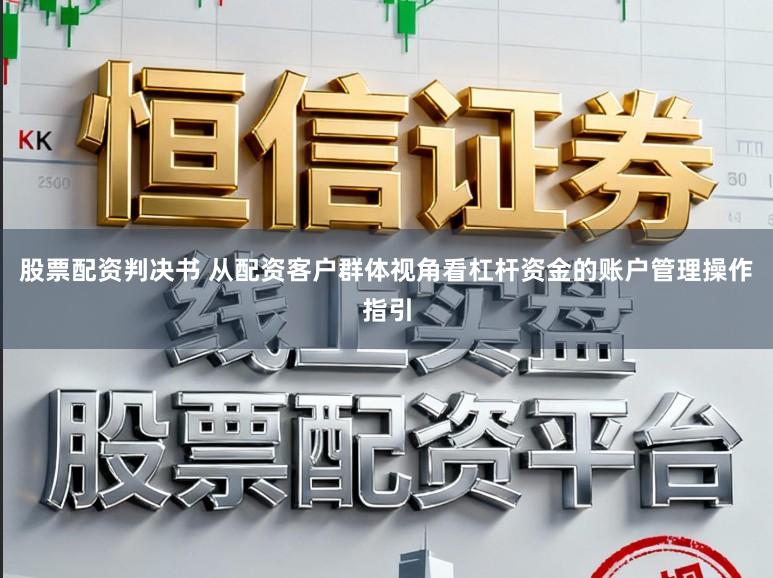 股票配资判决书 从配资客户群体视角看杠杆资金的账户管理操作指引