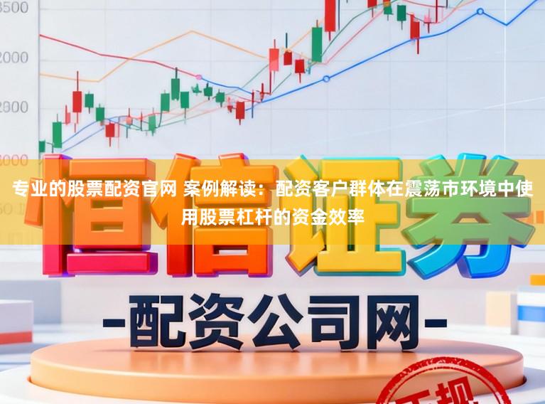 专业的股票配资官网 案例解读：配资客户群体在震荡市环境中使用股票杠杆的资金效率