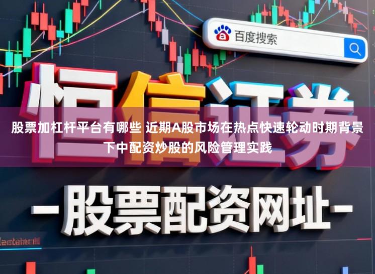 股票加杠杆平台有哪些 近期A股市场在热点快速轮动时期背景下中配资炒股的风险管理实践