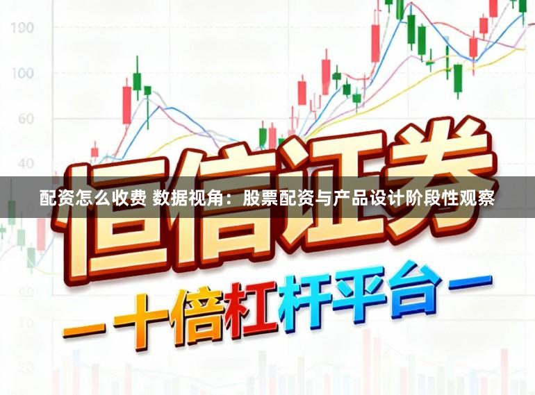 配资怎么收费 数据视角：股票配资与产品设计阶段性观察