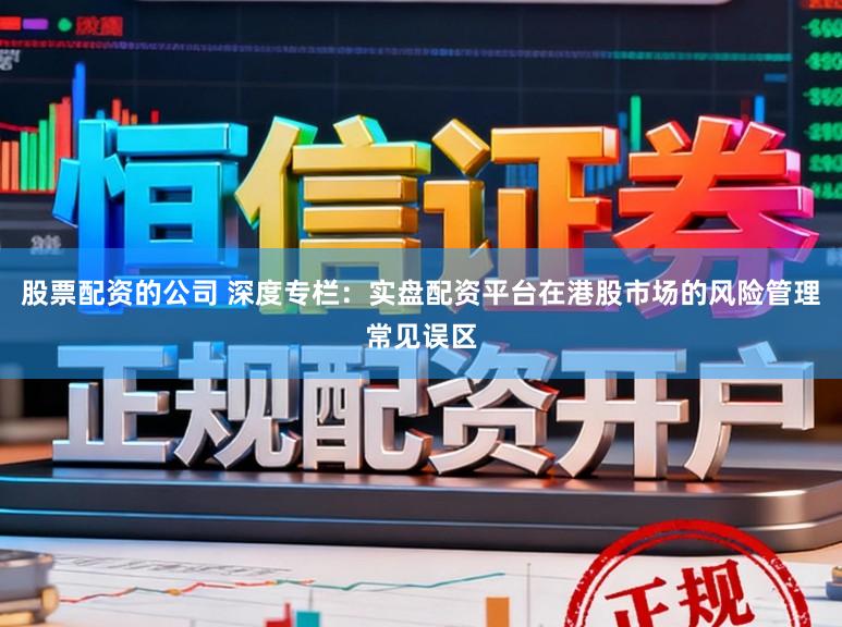 股票配资的公司 深度专栏：实盘配资平台在港股市场的风险管理常见误区