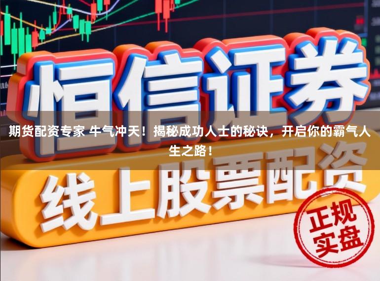 期货配资专家 牛气冲天！揭秘成功人士的秘诀，开启你的霸气人生之路！