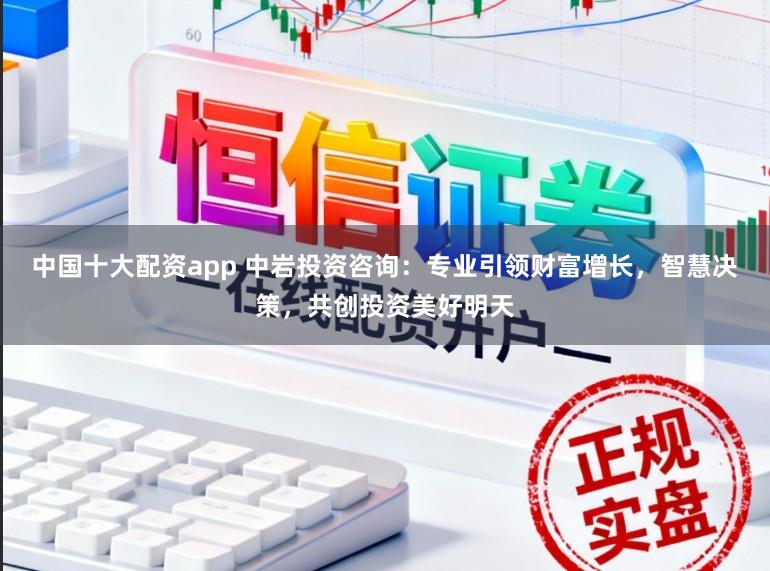 中国十大配资app 中岩投资咨询：专业引领财富增长，智慧决策，共创投资美好明天