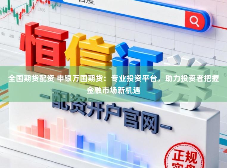 全国期货配资 申银万国期货：专业投资平台，助力投资者把握金融市场新机遇