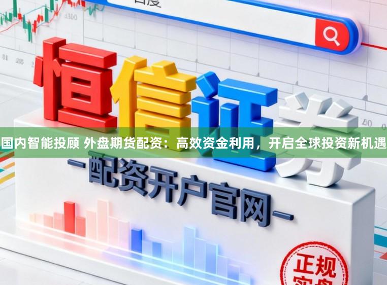 国内智能投顾 外盘期货配资：高效资金利用，开启全球投资新机遇