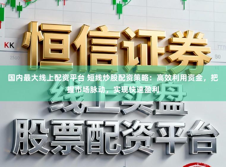 国内最大线上配资平台 短线炒股配资策略：高效利用资金，把握市场脉动，实现快速盈利