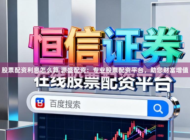股票配资利息怎么算 源盛配资：专业股票配资平台，助您财富增值