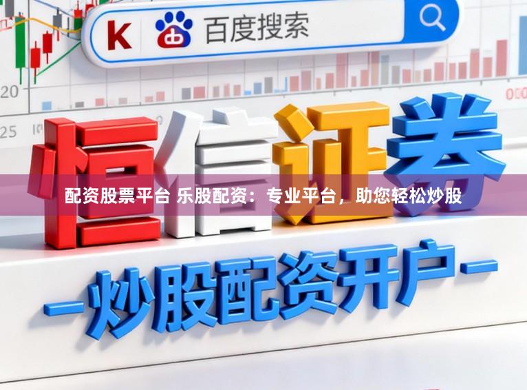 配资股票平台 乐股配资：专业平台，助您轻松炒股