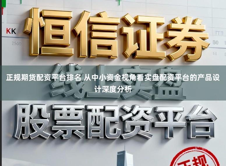 正规期货配资平台排名 从中小资金视角看实盘配资平台的产品设计深度分析