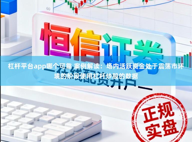 杠杆平台app哪个可靠 案例解读：场内活跃资金处于震荡市环境的阶段使用杠杆炒股的数据