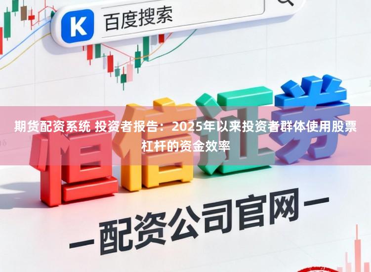 期货配资系统 投资者报告：2025年以来投资者群体使用股票杠杆的资金效率