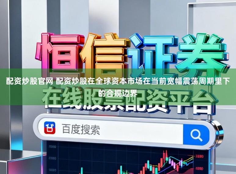 配资炒股官网 配资炒股在全球资本市场在当前宽幅震荡周期里下的合规边界