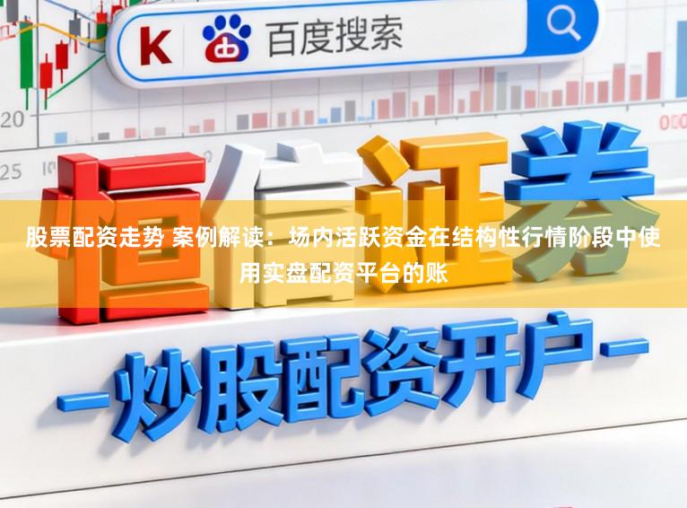 股票配资走势 案例解读：场内活跃资金在结构性行情阶段中使用实盘配资平台的账