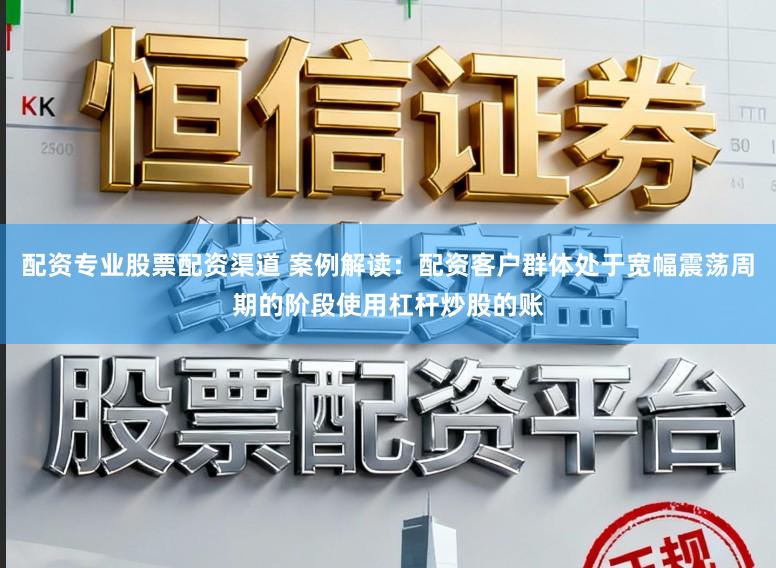 配资专业股票配资渠道 案例解读：配资客户群体处于宽幅震荡周期的阶段使用杠杆炒股的账