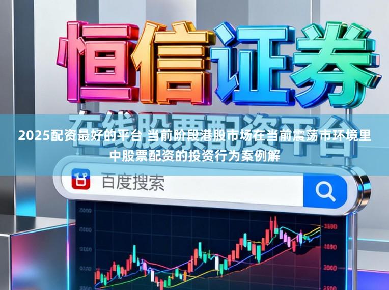 2025配资最好的平台 当前阶段港股市场在当前震荡市环境里中股票配资的投资行为案例解