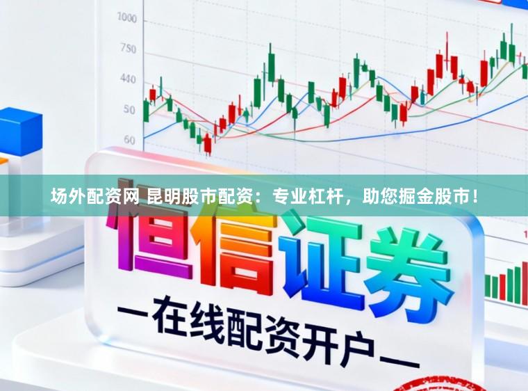 场外配资网 昆明股市配资：专业杠杆，助您掘金股市！
