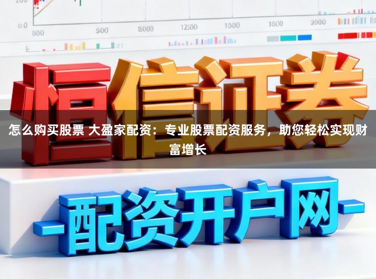 怎么购买股票 大盈家配资：专业股票配资服务，助您轻松实现财富增长