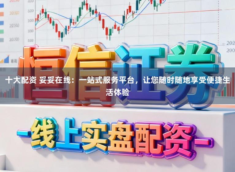 十大配资 妥妥在线：一站式服务平台，让您随时随地享受便捷生活体验