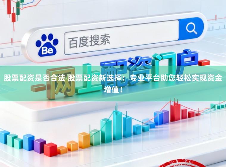股票配资是否合法 股票配资新选择：专业平台助您轻松实现资金增值！