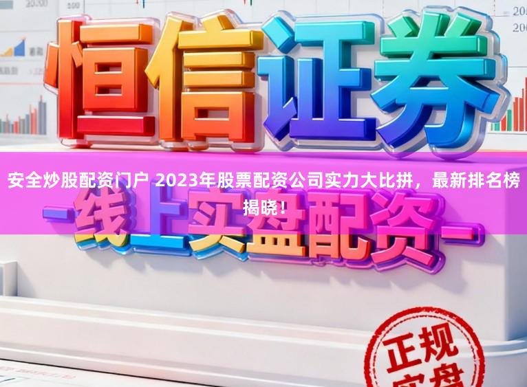 安全炒股配资门户 2023年股票配资公司实力大比拼，最新排名榜揭晓！