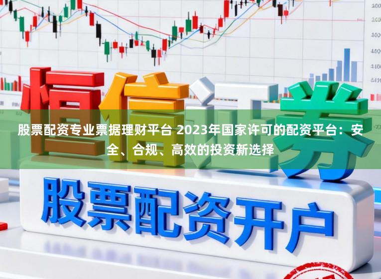 股票配资专业票据理财平台 2023年国家许可的配资平台：安全、合规、高效的投资新选择