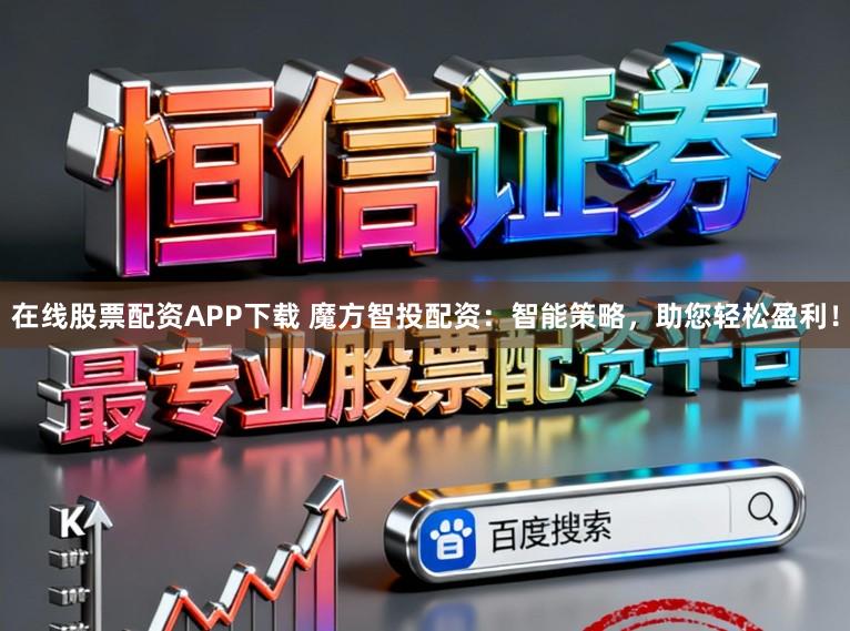 在线股票配资APP下载 魔方智投配资：智能策略，助您轻松盈利！