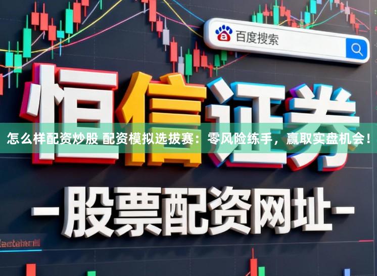 怎么样配资炒股 配资模拟选拔赛：零风险练手，赢取实盘机会！