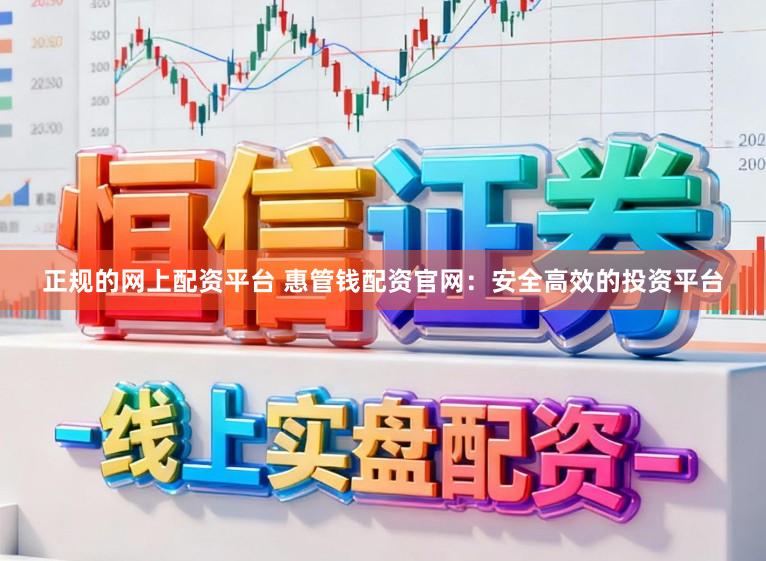 正规的网上配资平台 惠管钱配资官网：安全高效的投资平台