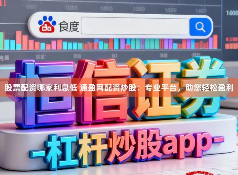 股票配资哪家利息低 通盈网配资炒股：专业平台，助您轻松盈利