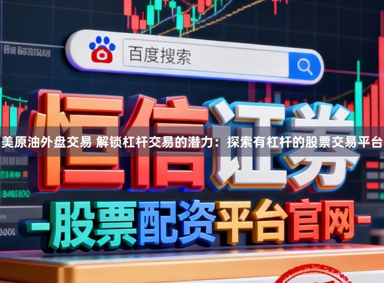 美原油外盘交易 解锁杠杆交易的潜力：探索有杠杆的股票交易平台