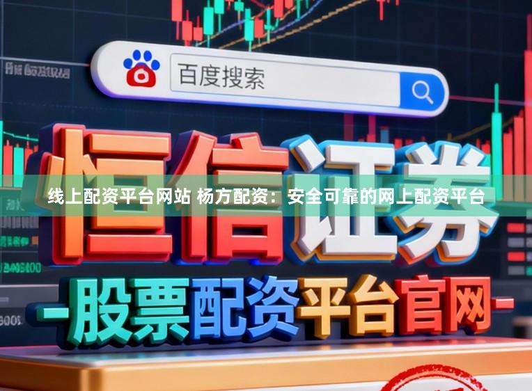 线上配资平台网站 杨方配资：安全可靠的网上配资平台