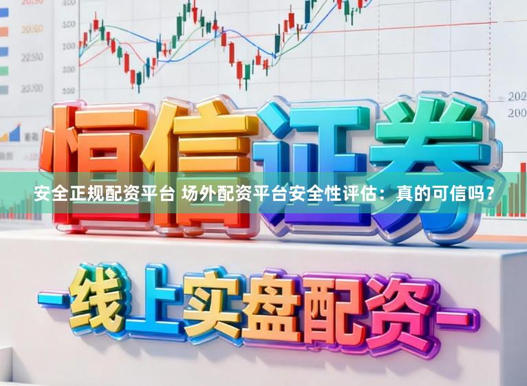 安全正规配资平台 场外配资平台安全性评估：真的可信吗？