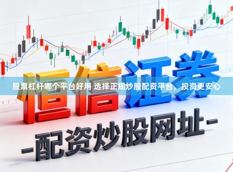股票杠杆哪个平台好用 选择正规炒股配资平台，投资更安心