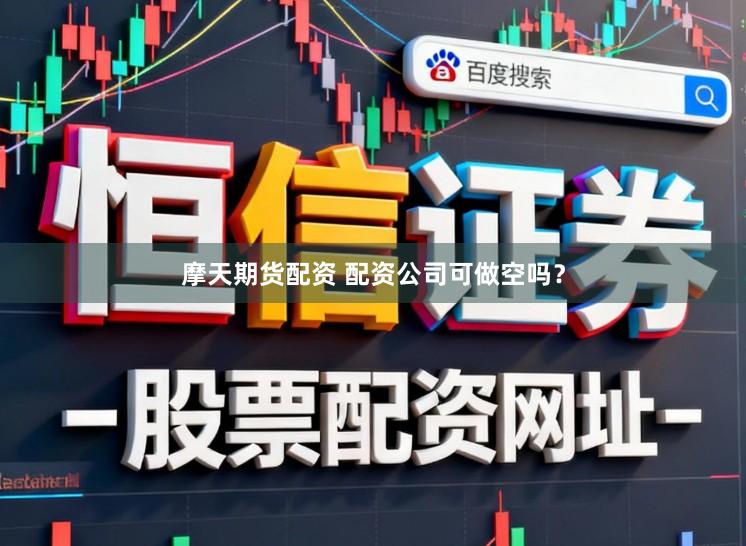 摩天期货配资 配资公司可做空吗？