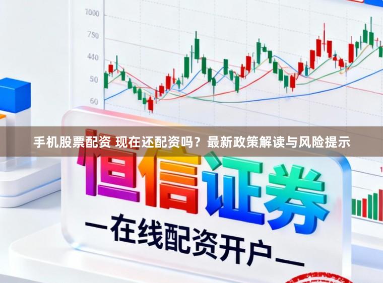 手机股票配资 现在还配资吗？最新政策解读与风险提示