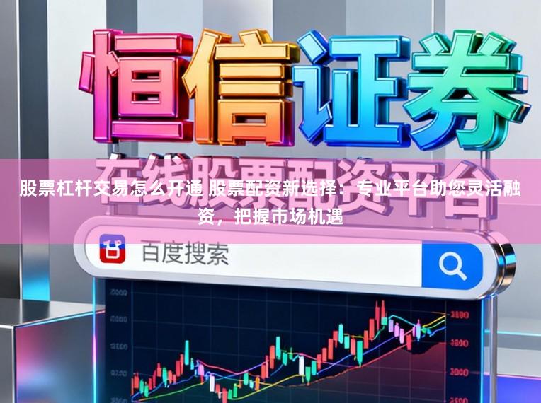 股票杠杆交易怎么开通 股票配资新选择：专业平台助您灵活融资，把握市场机遇