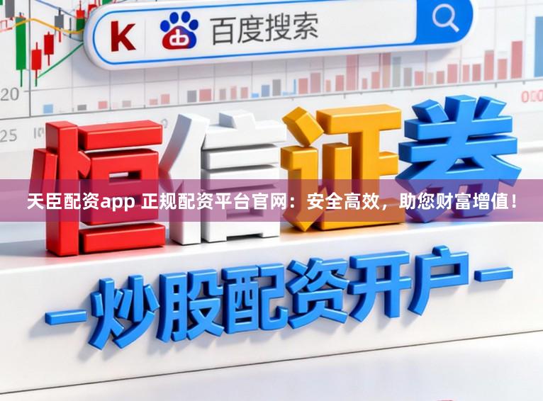 天臣配资app 正规配资平台官网：安全高效，助您财富增值！