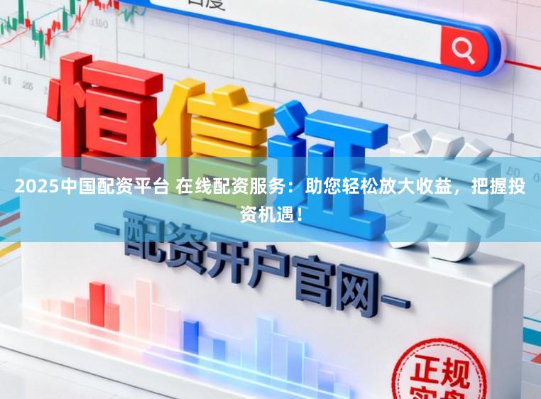 2025中国配资平台 在线配资服务：助您轻松放大收益，把握投资机遇！