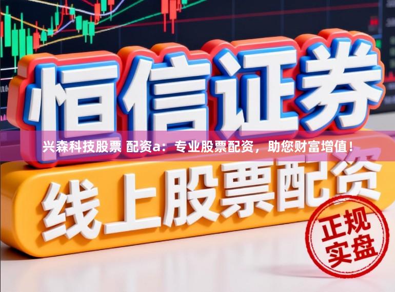 兴森科技股票 配资a：专业股票配资，助您财富增值！