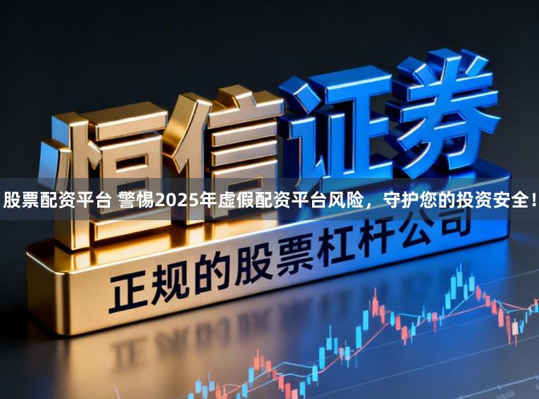 股票配资平台 警惕2025年虚假配资平台风险，守护您的投资安全！