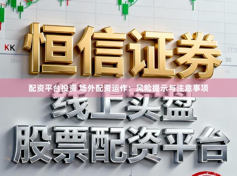 配资平台投资 场外配资运作：风险提示与注意事项