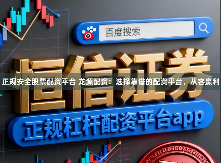 正规安全股票配资平台 龙源配资：选择靠谱的配资平台，从容赢利