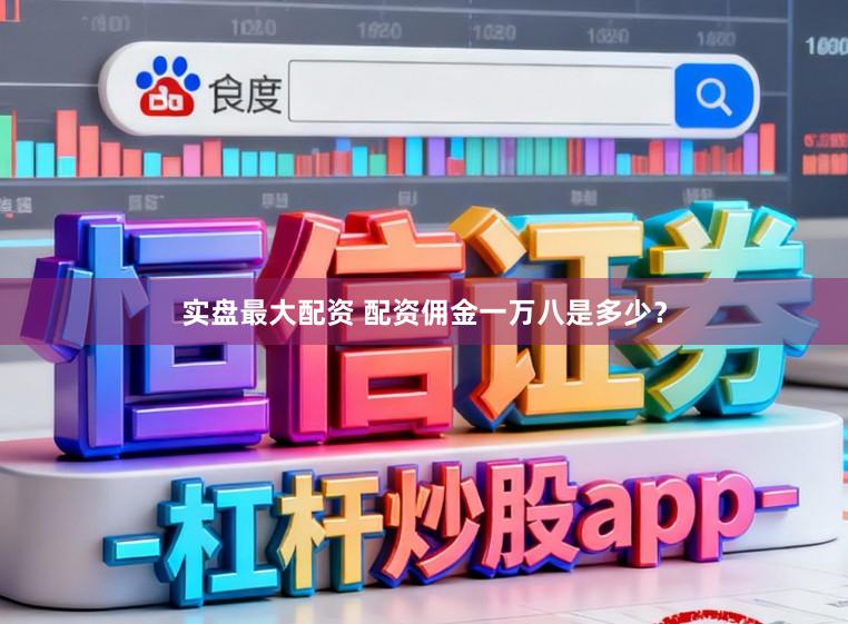 实盘最大配资 配资佣金一万八是多少？